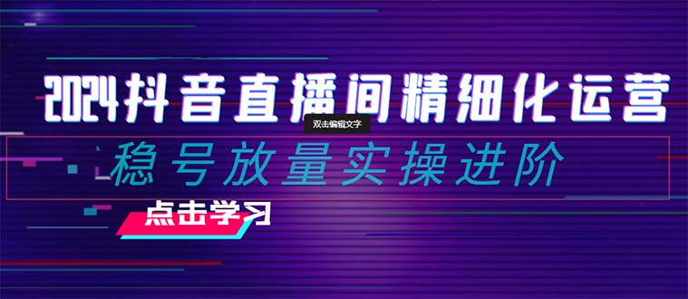 （8258期）2024抖音直播间精细化运营：稳号放量实操进阶 选品/排品/起号/小店随心…-一起网创