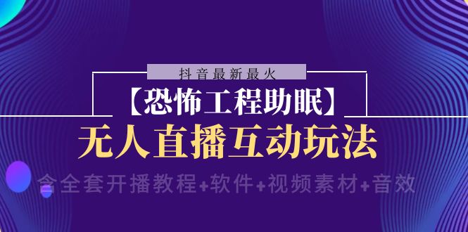 （8259期）抖音最新最火【恐怖工程助眠】无人直播互动玩法（含全套开播教程+软件+…-一起网创
