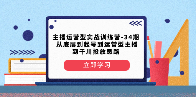 （8256期）主播运营型实战训练营-第34期  从底层到起号到运营型主播到千川投放思路-一起网创