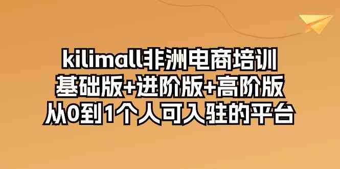 kilimall非洲电商培训，基础版+进阶版+高阶版 从0-1个人可入驻的平台（12节）-一起网创
