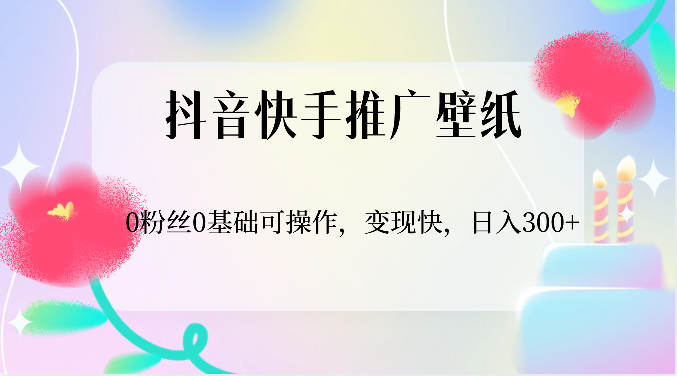 抖音快手推广壁纸，0粉丝0基础可操作，变现快，日入300+-一起网创