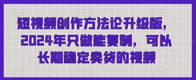 短视频创作方法论升级版，2024年只做能复制，可以长期稳定卖货的视频-一起网创