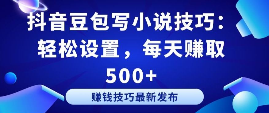 抖音豆包写小说技巧：轻松设置，每天赚取 500+【揭秘】-一起网创