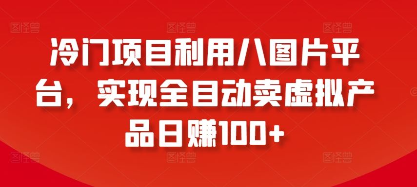 冷门项目利用八图片平台，实现全目动卖虚拟产品日赚100+【揭秘】-一起网创