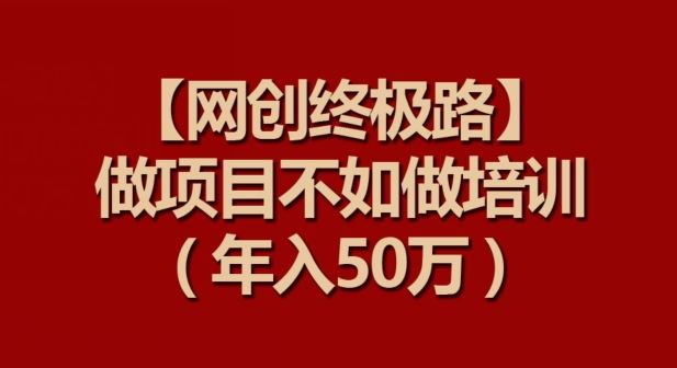 【网创终极路】做项目不如做项目培训，年入50万【揭秘】-一起网创