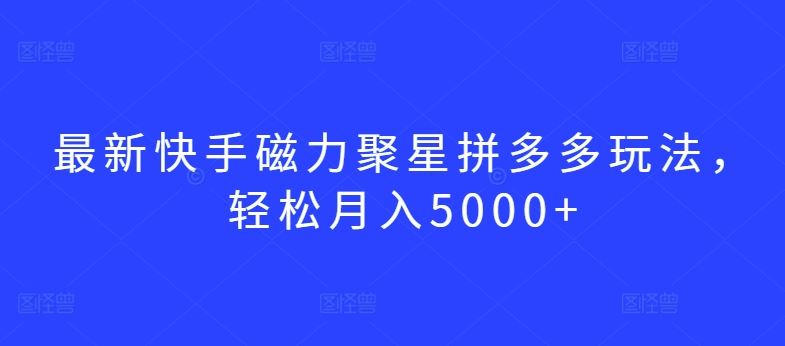 最新快手磁力聚星拼多多玩法，轻松月入5000+【揭秘】-一起网创