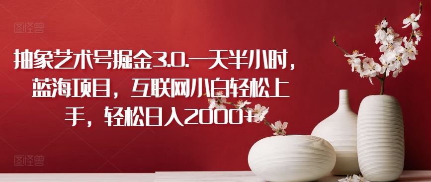 抽象艺术号掘金3.0.一天半小时，蓝海项目，互联网小白轻松上手，轻松日入2000+【揭秘】-一起网创
