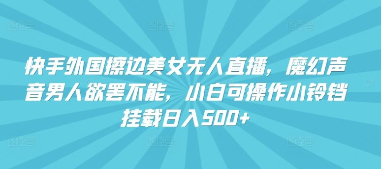 快手外国擦边美女无人直播，魔幻声音男人欲罢不能，小白可操作小铃铛挂载日入500+【揭秘】-一起网创