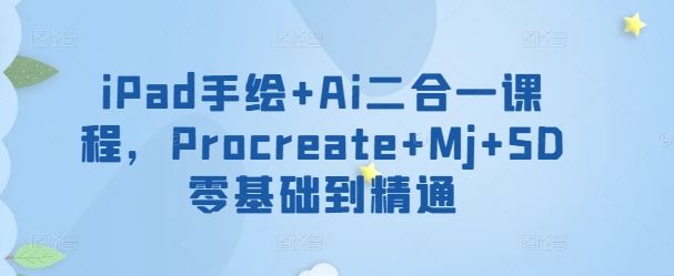 iPad手绘+Ai二合一课程，​Procreate+Mj+SD零基础到精通-一起网创