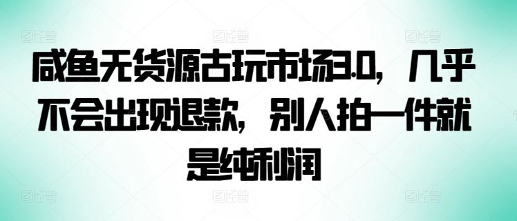 咸鱼无货源古玩市场3.0，几乎不会出现退款，别人拍一件就是纯利润【揭秘】-一起网创
