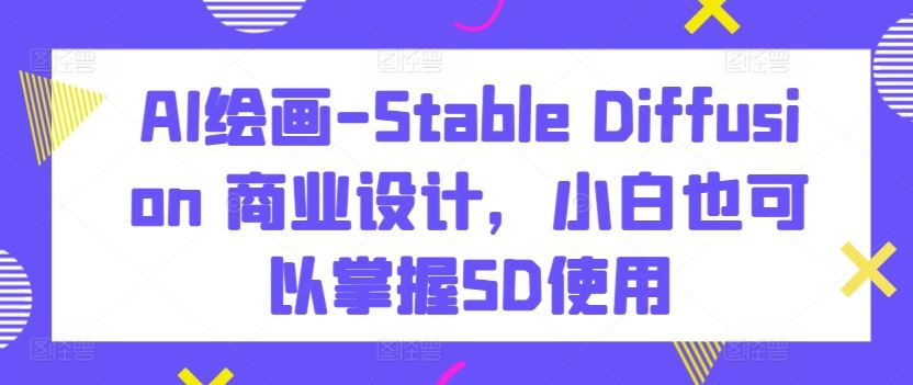 AI绘画-Stable Diffusion 商业设计，小白也可以掌握SD使用-一起网创
