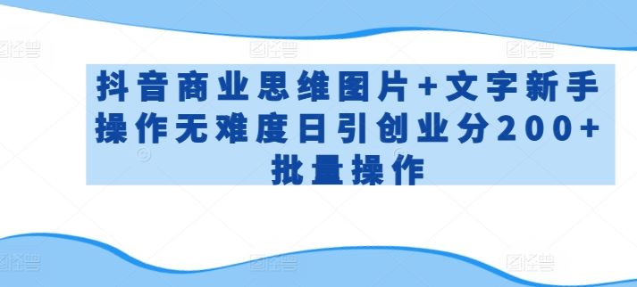 抖音商业思维图片+文字新手操作无难度日引创业分200+批量操作【揭秘】-一起网创