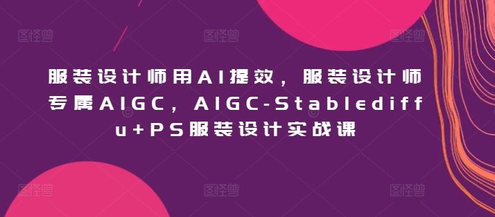服装设计师用AI提效，服装设计师专属AIGC，AIGC-Stablediffu+PS服装设计实战课-一起网创