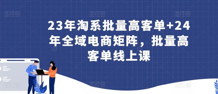 23年淘系批量高客单+24年全域电商矩阵，批量高客单线上课-一起网创