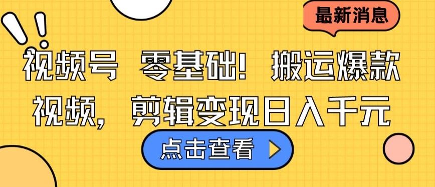 视频号零基础搬运爆款视频，剪辑变现日入千元【揭秘】-一起网创
