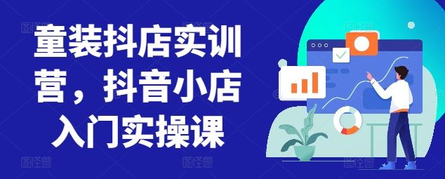 童装抖店实训营，抖音小店入门实操课-一起网创