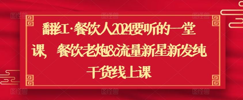 翻红·餐饮人2024要听的一堂课，餐饮老炮&流量新星新发纯干货线上课-一起网创