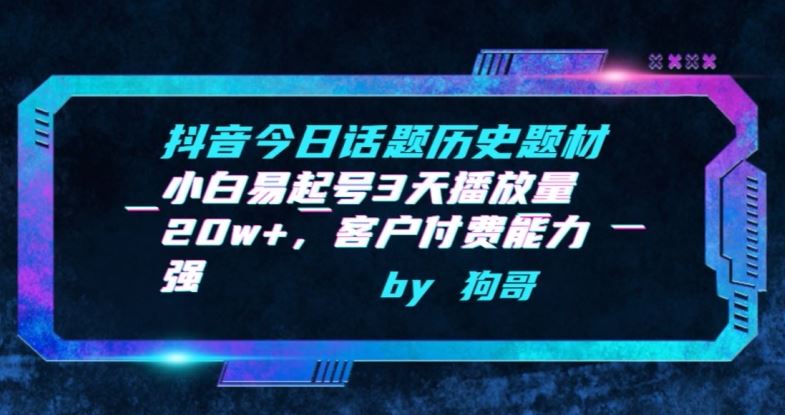 抖音今日话题历史题材-小白易起号3天播放量20w+，客户付费能力强【揭秘】-一起网创