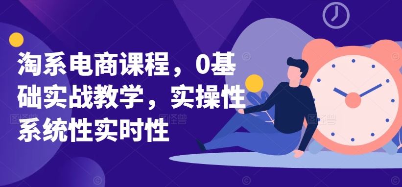 淘系电商课程，0基础实战教学，实操性系统性实时性-一起网创
