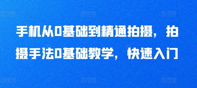 手机从0基础到精通拍摄，拍摄手法0基础教学，快速入门-一起网创