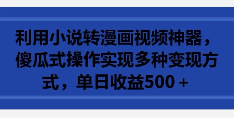 利用小说转漫画视频神器，傻瓜式操作实现多种变现方式，单日收益500+【揭秘】-一起网创
