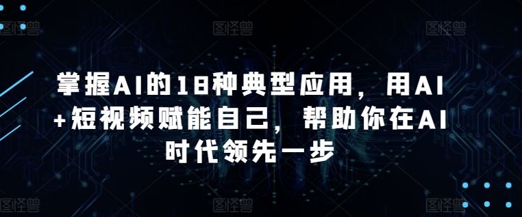 掌握AI的18种典型应用，用AI+短视频赋能自己，帮助你在AI时代领先一步-一起网创