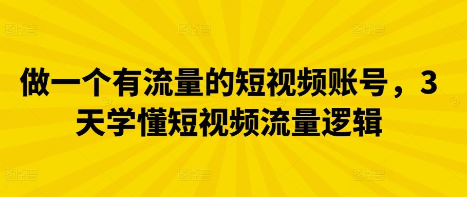 做一个有流量的短视频账号，3天学懂短视频流量逻辑-一起网创