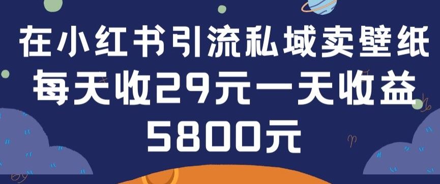 在小红书引流私域卖壁纸每张29元单日最高卖出200张(0-1搭建教程)【揭秘】-一起网创
