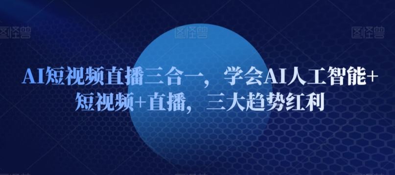 AI短视频直播三合一，学会AI人工智能+短视频+直播，三大趋势红利-一起网创