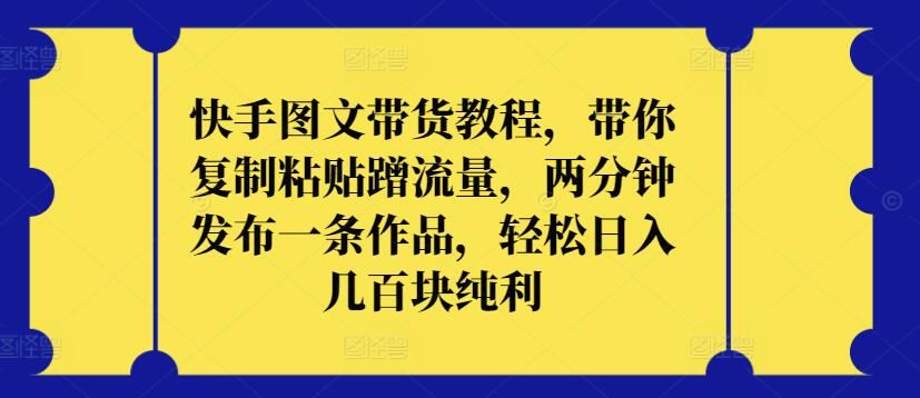快手图文带货教程，带你复制粘贴蹭流量，两分钟发布一条作品，轻松日入几百块纯利【揭秘】-一起网创