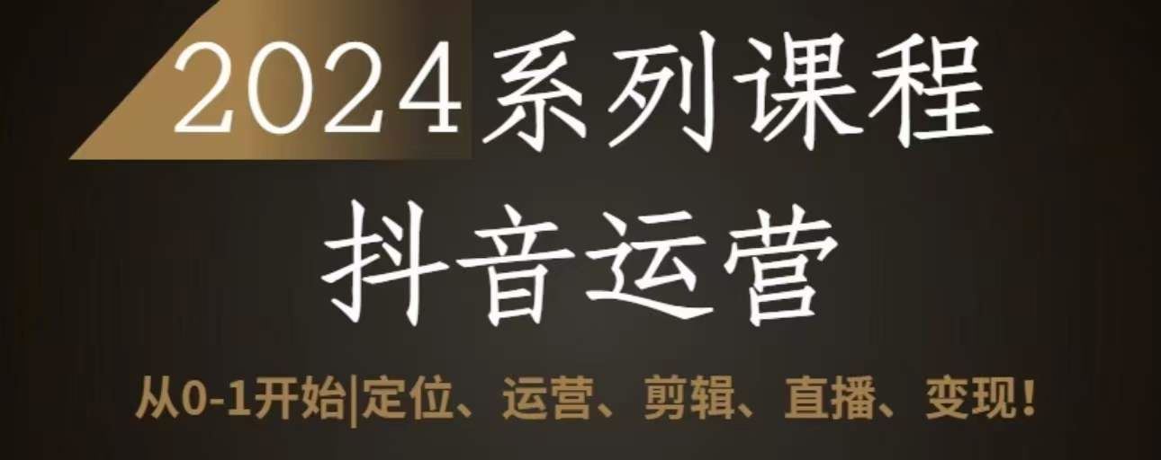 2024抖音运营全套系列课程，从0-1开始，定位、运营、剪辑、直播、变现-一起网创