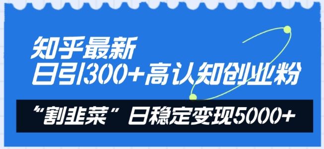知乎最新日引300+高认知创业粉，“割韭菜”日稳定变现5000+【揭秘】-一起网创