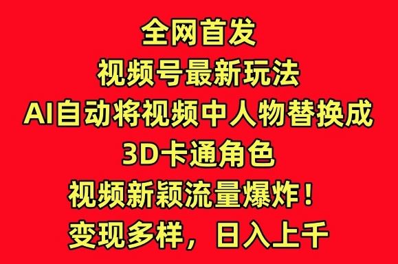 全网首发视频号最新玩法，AI自动将视频中人物替换成3D卡通角色，视频新颖流量爆炸【揭秘】-一起网创