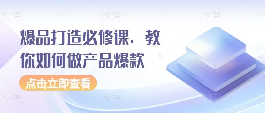 爆品打造必修课，教你如何做产品爆款-一起网创