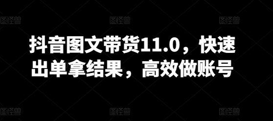 抖音图文带货11.0，快速出单拿结果，高效做账号-一起网创