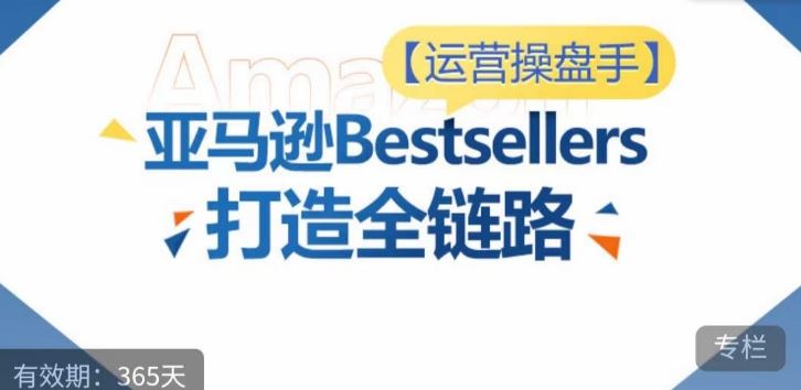 运营操盘手！亚马逊Bestsellers打造全链路，选品、Listing、广告投放全链路进阶优化-一起网创