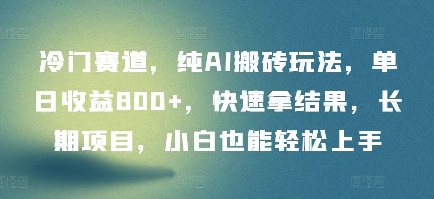 冷门赛道，纯AI搬砖玩法，单日收益800+，快速拿结果，长期项目，小白也能轻松上手【揭秘】-一起网创