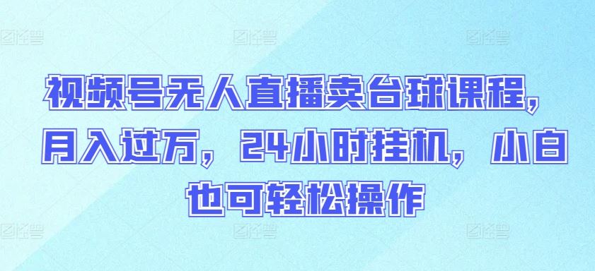视频号无人直播卖台球课程，月入过万，24小时挂机，小白也可轻松操作【揭秘】-一起网创
