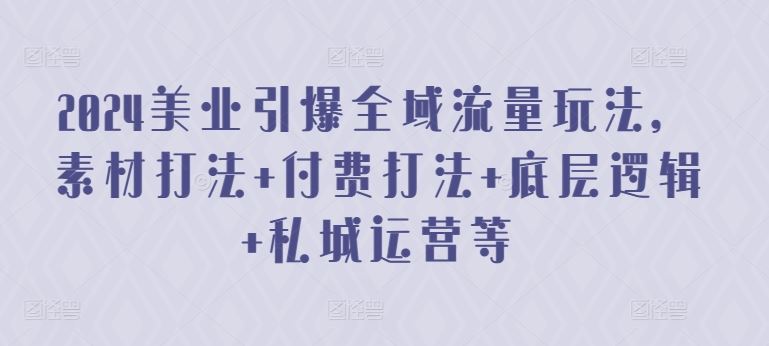 2024美业引爆全域流量玩法，素材打法 付费打法 底层逻辑 私城运营等-一起网创