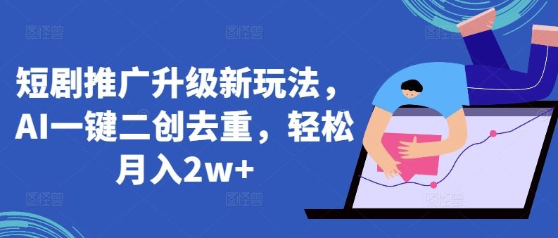 短剧推广升级新玩法，AI一键二创去重，轻松月入2w+【揭秘】-一起网创