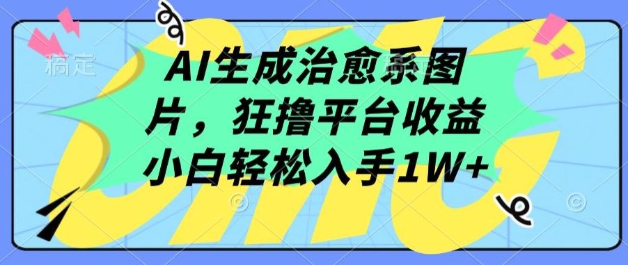 AI生成治愈系图片，狂撸平台收益，小白轻松入手1W+【揭秘】-一起网创