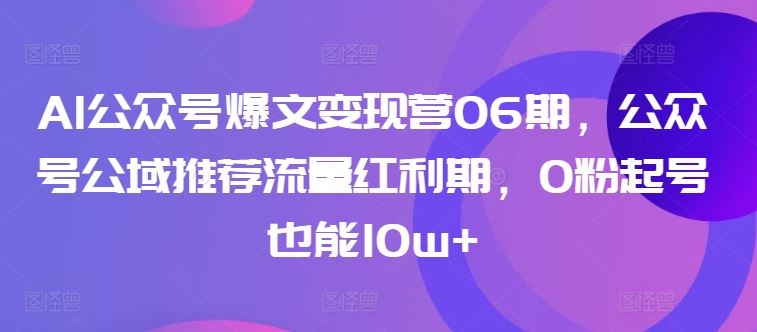 AI公众号爆文变现营06期，公众号公域推荐流量红利期，0粉起号也能10w+-一起网创