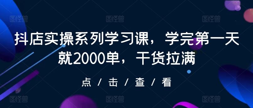 抖店实操系列学习课，学完第一天就2000单，干货拉满-一起网创
