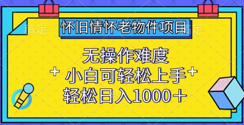 怀旧情怀老物件项目，无操作难度，小白可轻松上手，轻松日入1000+【揭秘】-一起网创
