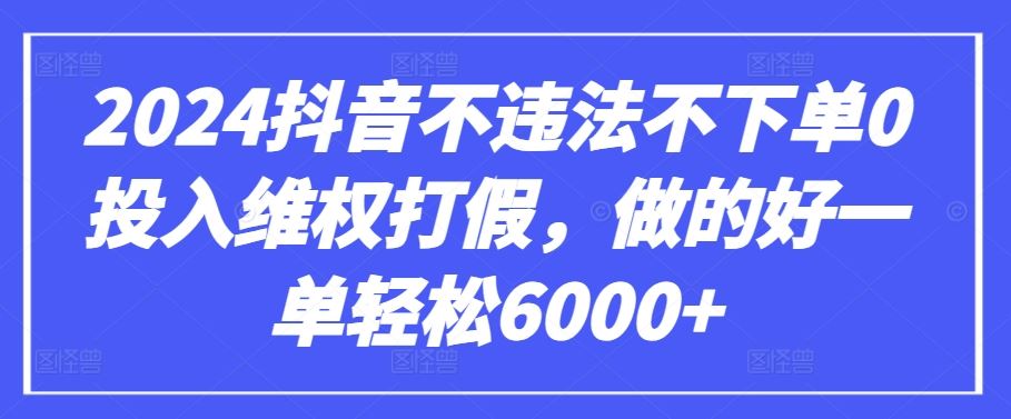 2024抖音不违法不下单0投入维权打假，做的好一单轻松6000+【仅揭秘】-一起网创