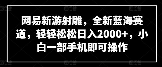 网易新游射雕，全新蓝海赛道，轻轻松松日入2000+，小白一部手机即可操作【揭秘】-一起网创