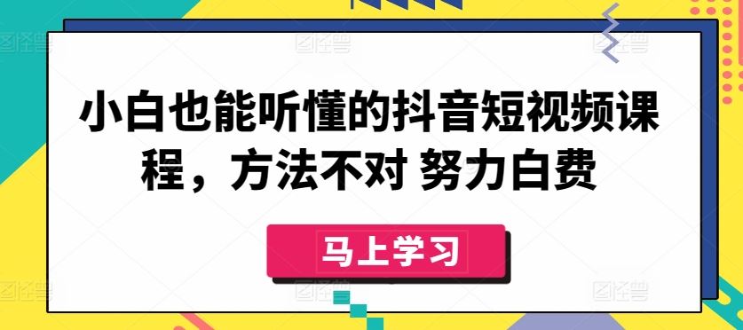 小白也能听懂的抖音短视频课程，方法不对 努力白费-一起网创