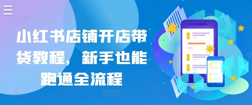 小红书店铺开店带货教程，新手也能跑通全流程-一起网创