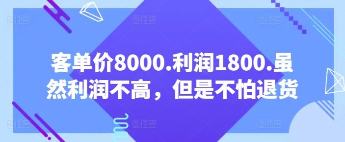 客单价8000.利润1800.虽然利润不高，但是不怕退货【付费文章】-一起网创