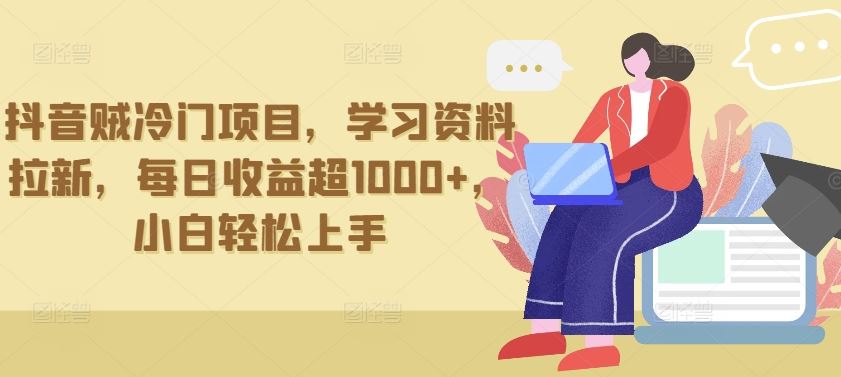 抖音贼冷门项目，学习资料拉新，每日收益超1000+，小白轻松上手【揭秘】-一起网创